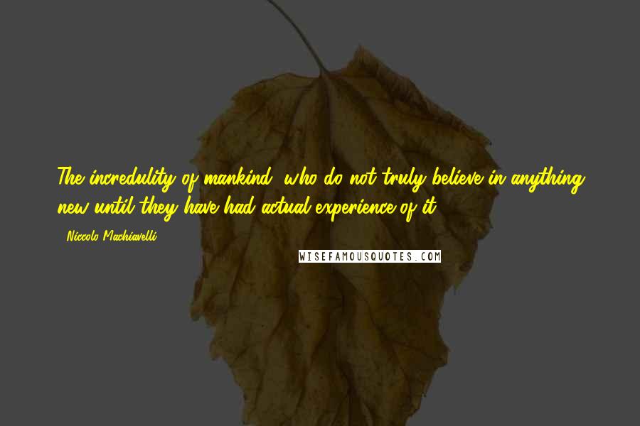 Niccolo Machiavelli Quotes: The incredulity of mankind, who do not truly believe in anything new until they have had actual experience of it.