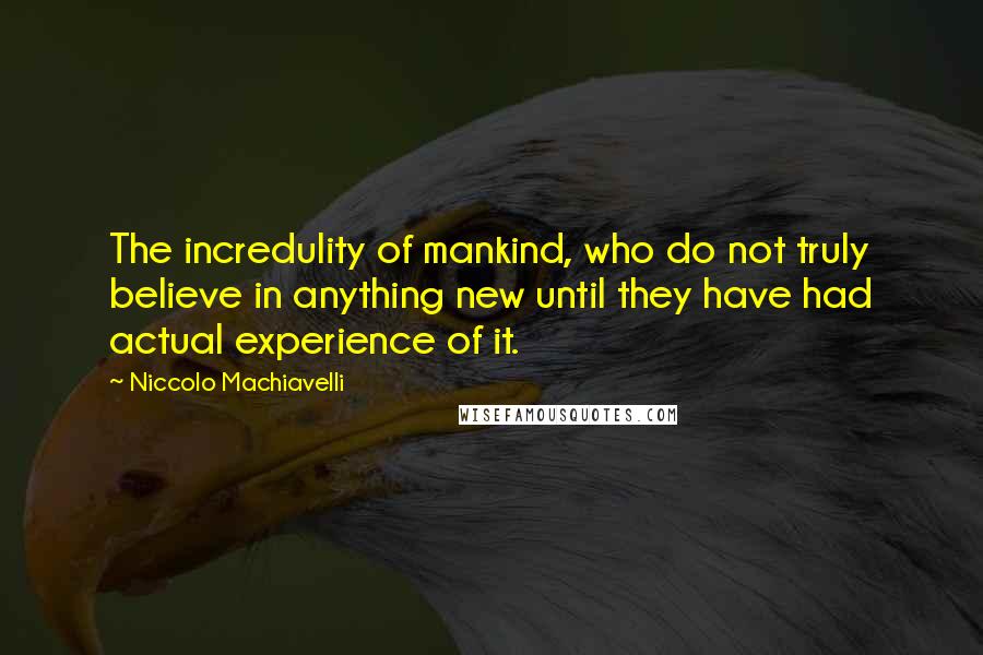 Niccolo Machiavelli Quotes: The incredulity of mankind, who do not truly believe in anything new until they have had actual experience of it.