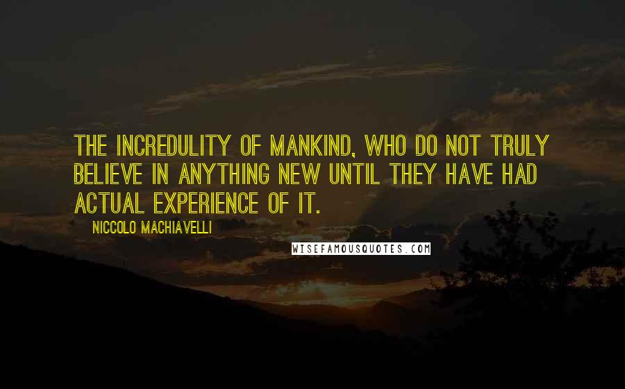 Niccolo Machiavelli Quotes: The incredulity of mankind, who do not truly believe in anything new until they have had actual experience of it.