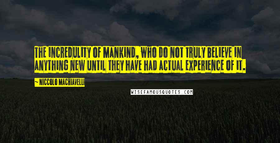 Niccolo Machiavelli Quotes: The incredulity of mankind, who do not truly believe in anything new until they have had actual experience of it.