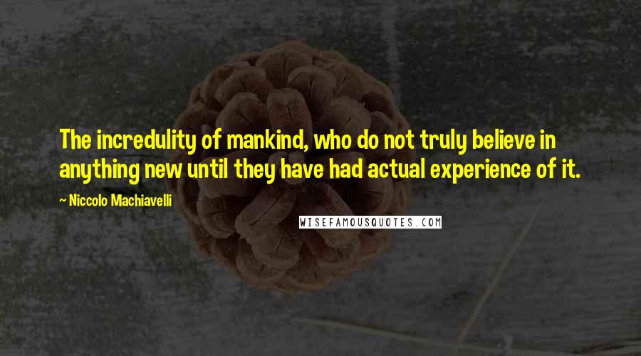 Niccolo Machiavelli Quotes: The incredulity of mankind, who do not truly believe in anything new until they have had actual experience of it.