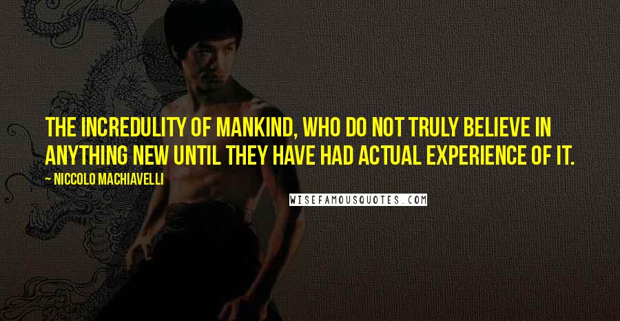 Niccolo Machiavelli Quotes: The incredulity of mankind, who do not truly believe in anything new until they have had actual experience of it.