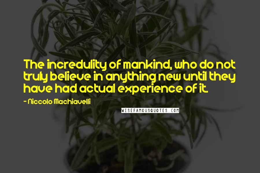 Niccolo Machiavelli Quotes: The incredulity of mankind, who do not truly believe in anything new until they have had actual experience of it.