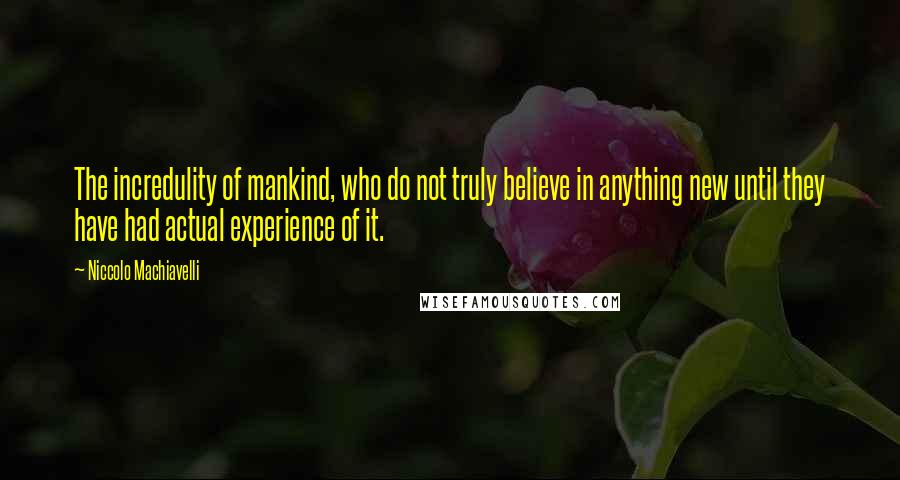 Niccolo Machiavelli Quotes: The incredulity of mankind, who do not truly believe in anything new until they have had actual experience of it.