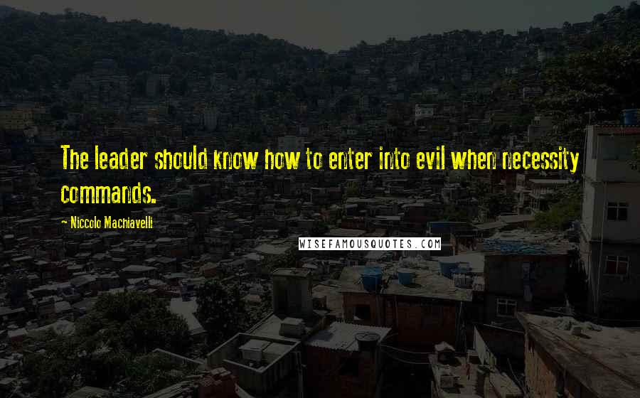 Niccolo Machiavelli Quotes: The leader should know how to enter into evil when necessity commands.