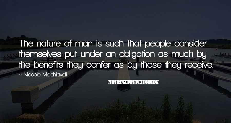 Niccolo Machiavelli Quotes: The nature of man is such that people consider themselves put under an obligation as much by the benefits they confer as by those they receive.