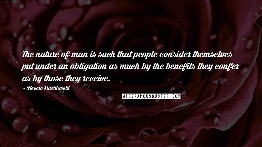 Niccolo Machiavelli Quotes: The nature of man is such that people consider themselves put under an obligation as much by the benefits they confer as by those they receive.