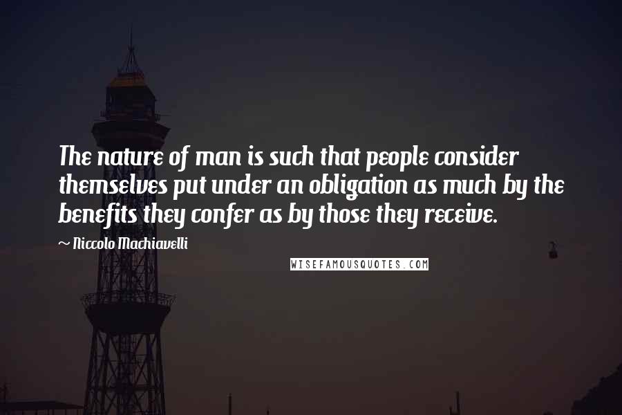 Niccolo Machiavelli Quotes: The nature of man is such that people consider themselves put under an obligation as much by the benefits they confer as by those they receive.