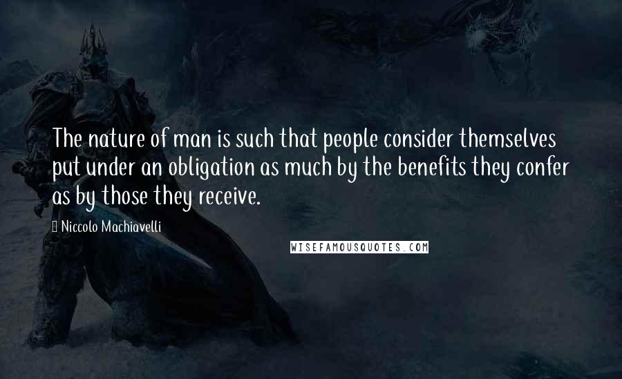 Niccolo Machiavelli Quotes: The nature of man is such that people consider themselves put under an obligation as much by the benefits they confer as by those they receive.