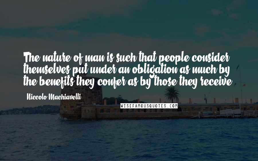 Niccolo Machiavelli Quotes: The nature of man is such that people consider themselves put under an obligation as much by the benefits they confer as by those they receive.