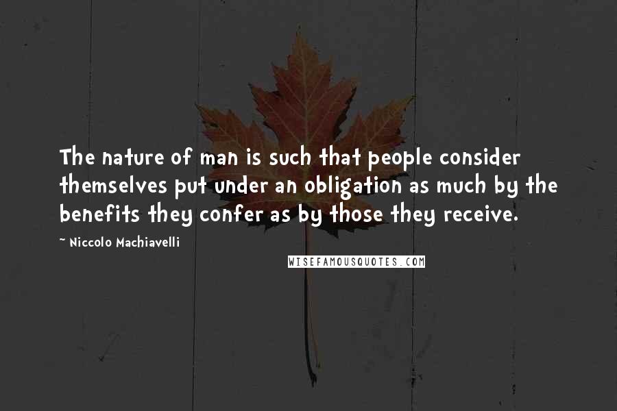 Niccolo Machiavelli Quotes: The nature of man is such that people consider themselves put under an obligation as much by the benefits they confer as by those they receive.