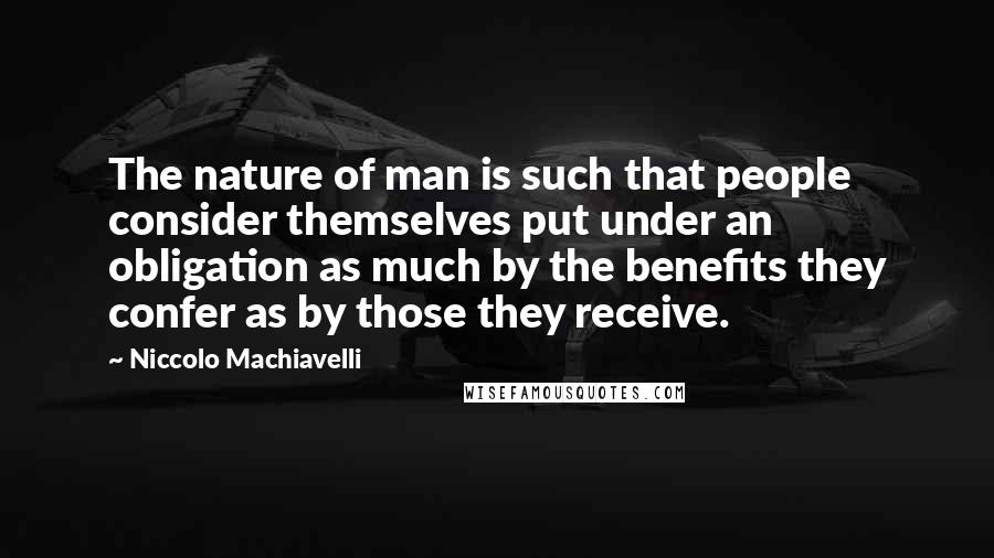 Niccolo Machiavelli Quotes: The nature of man is such that people consider themselves put under an obligation as much by the benefits they confer as by those they receive.