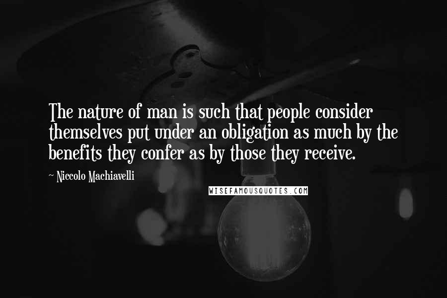 Niccolo Machiavelli Quotes: The nature of man is such that people consider themselves put under an obligation as much by the benefits they confer as by those they receive.