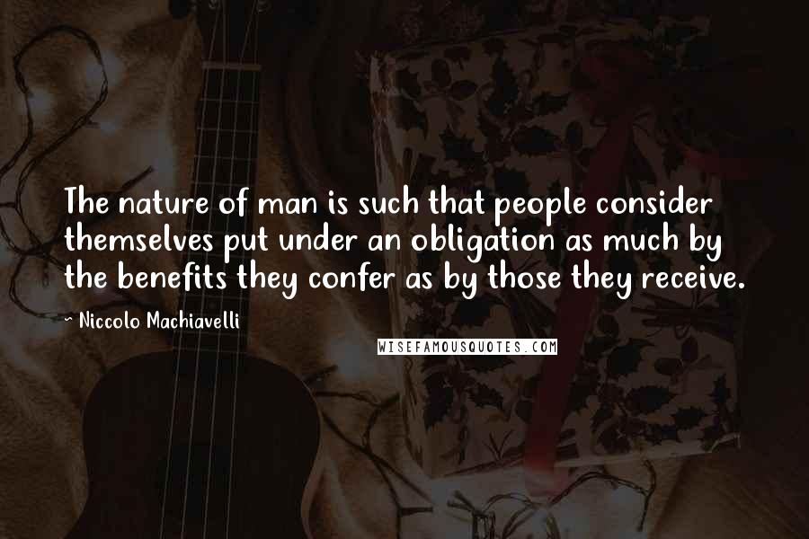 Niccolo Machiavelli Quotes: The nature of man is such that people consider themselves put under an obligation as much by the benefits they confer as by those they receive.