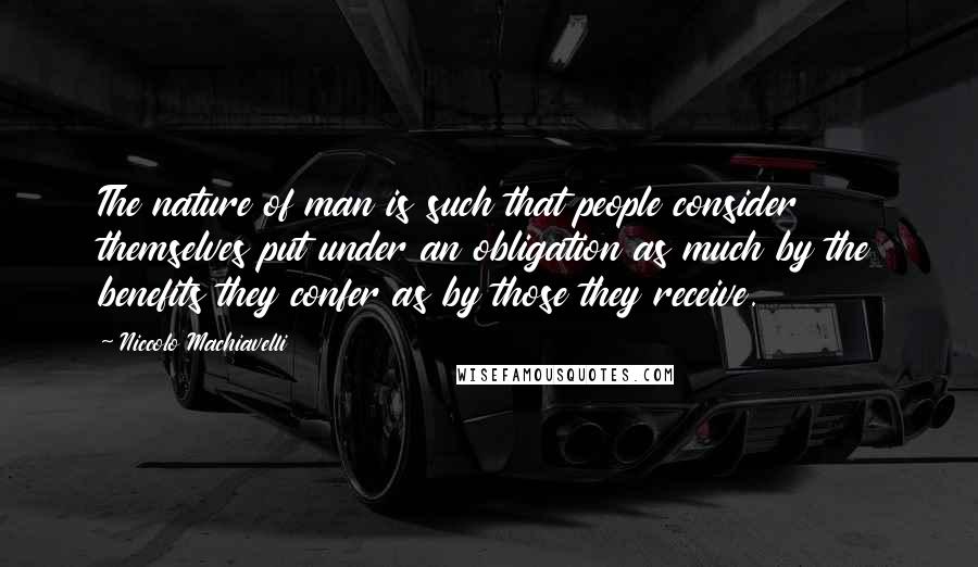 Niccolo Machiavelli Quotes: The nature of man is such that people consider themselves put under an obligation as much by the benefits they confer as by those they receive.