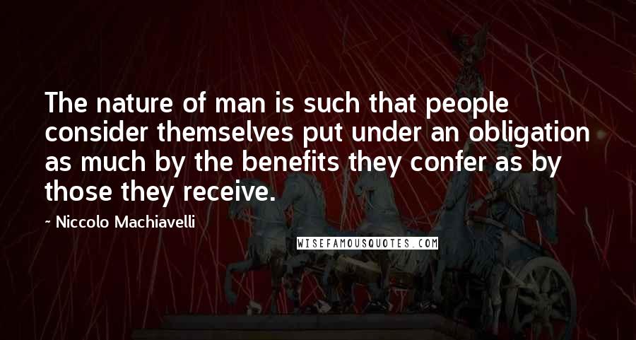 Niccolo Machiavelli Quotes: The nature of man is such that people consider themselves put under an obligation as much by the benefits they confer as by those they receive.