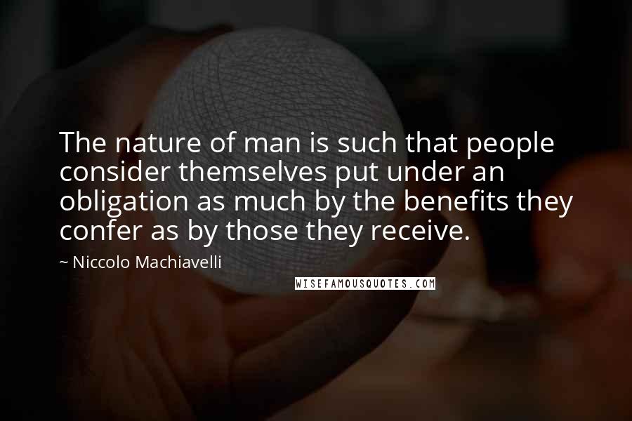 Niccolo Machiavelli Quotes: The nature of man is such that people consider themselves put under an obligation as much by the benefits they confer as by those they receive.