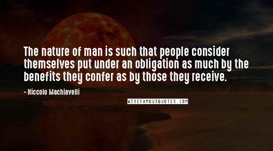 Niccolo Machiavelli Quotes: The nature of man is such that people consider themselves put under an obligation as much by the benefits they confer as by those they receive.