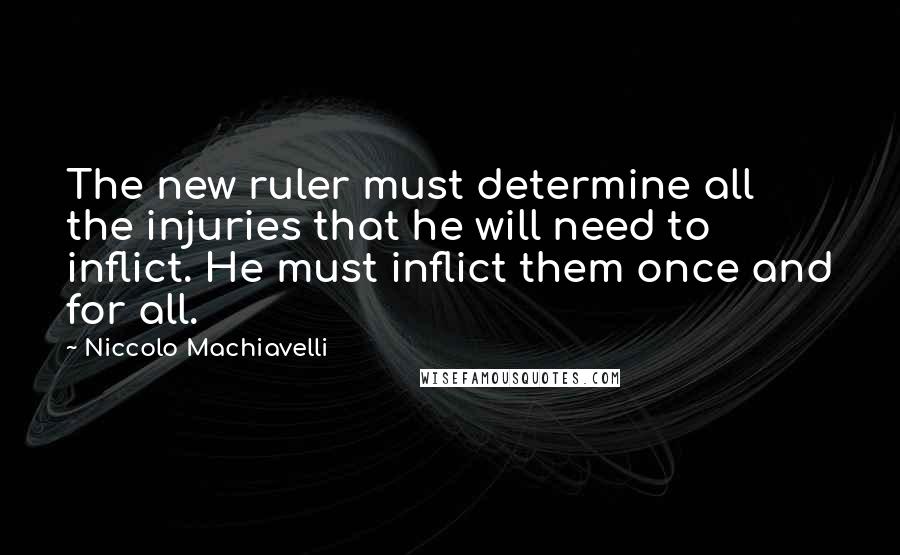 Niccolo Machiavelli Quotes: The new ruler must determine all the injuries that he will need to inflict. He must inflict them once and for all.