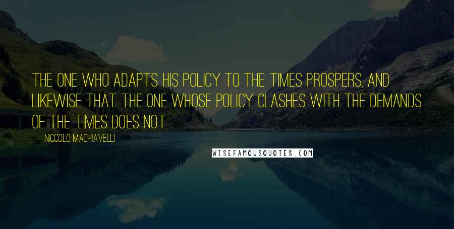 Niccolo Machiavelli Quotes: The one who adapts his policy to the times prospers, and likewise that the one whose policy clashes with the demands of the times does not.