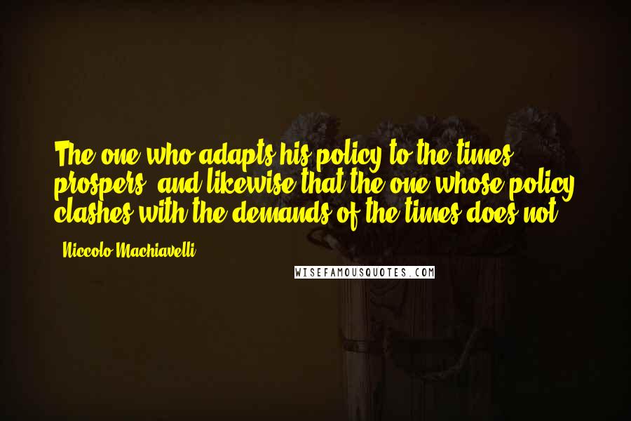 Niccolo Machiavelli Quotes: The one who adapts his policy to the times prospers, and likewise that the one whose policy clashes with the demands of the times does not.