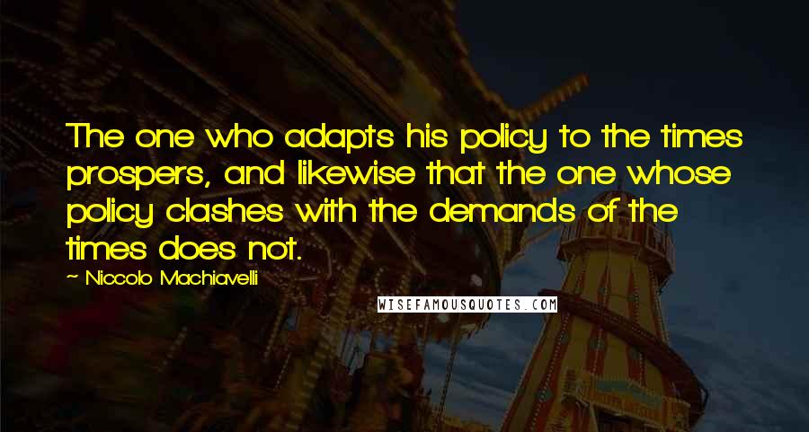 Niccolo Machiavelli Quotes: The one who adapts his policy to the times prospers, and likewise that the one whose policy clashes with the demands of the times does not.