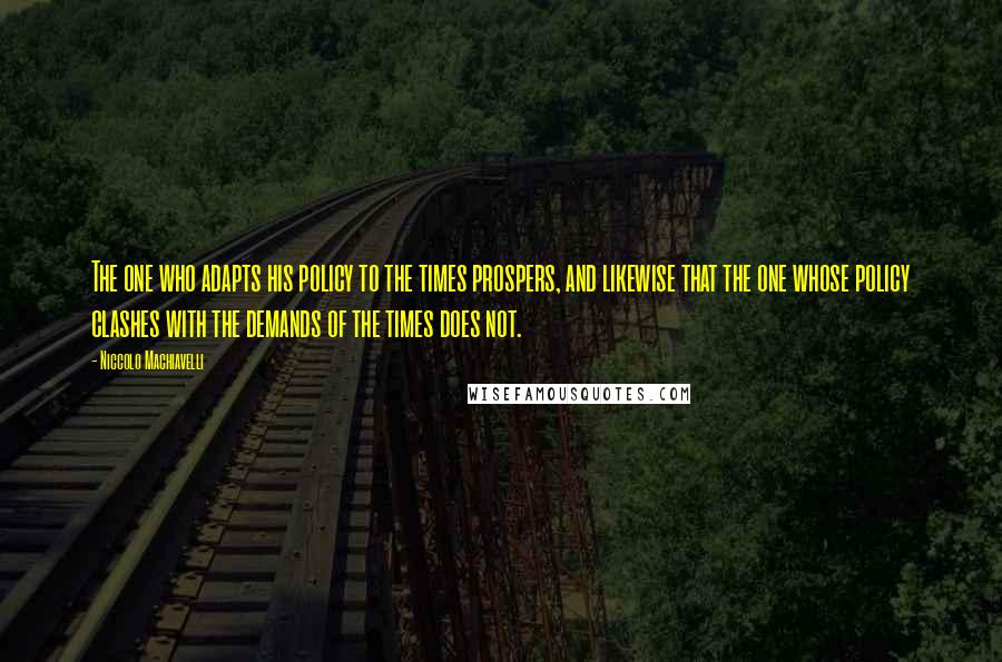 Niccolo Machiavelli Quotes: The one who adapts his policy to the times prospers, and likewise that the one whose policy clashes with the demands of the times does not.