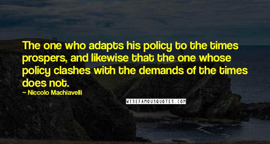 Niccolo Machiavelli Quotes: The one who adapts his policy to the times prospers, and likewise that the one whose policy clashes with the demands of the times does not.