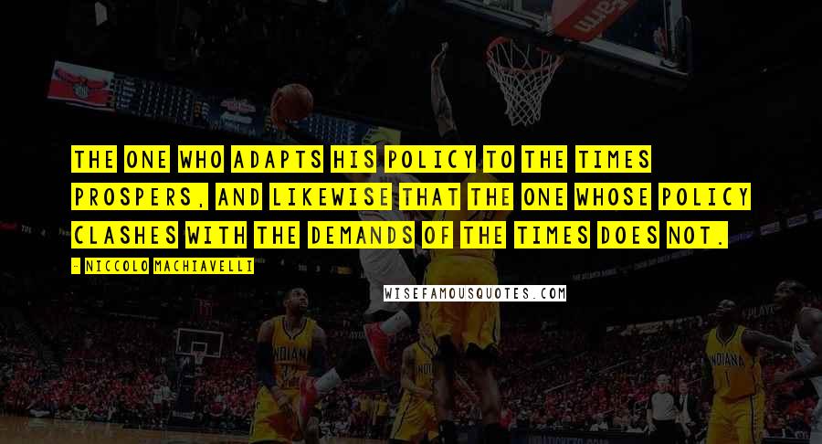 Niccolo Machiavelli Quotes: The one who adapts his policy to the times prospers, and likewise that the one whose policy clashes with the demands of the times does not.