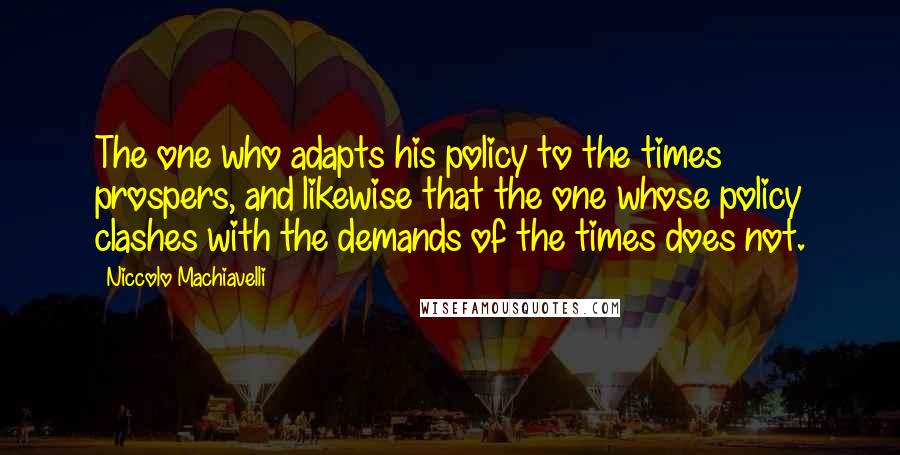 Niccolo Machiavelli Quotes: The one who adapts his policy to the times prospers, and likewise that the one whose policy clashes with the demands of the times does not.