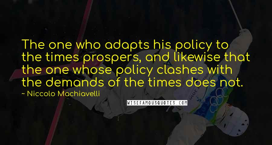 Niccolo Machiavelli Quotes: The one who adapts his policy to the times prospers, and likewise that the one whose policy clashes with the demands of the times does not.