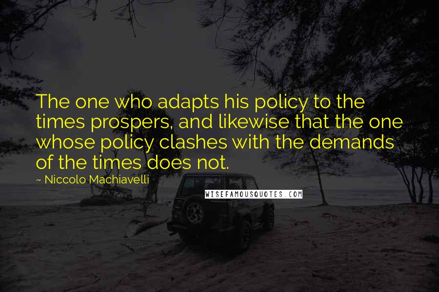 Niccolo Machiavelli Quotes: The one who adapts his policy to the times prospers, and likewise that the one whose policy clashes with the demands of the times does not.