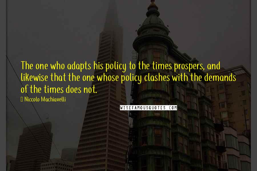 Niccolo Machiavelli Quotes: The one who adapts his policy to the times prospers, and likewise that the one whose policy clashes with the demands of the times does not.