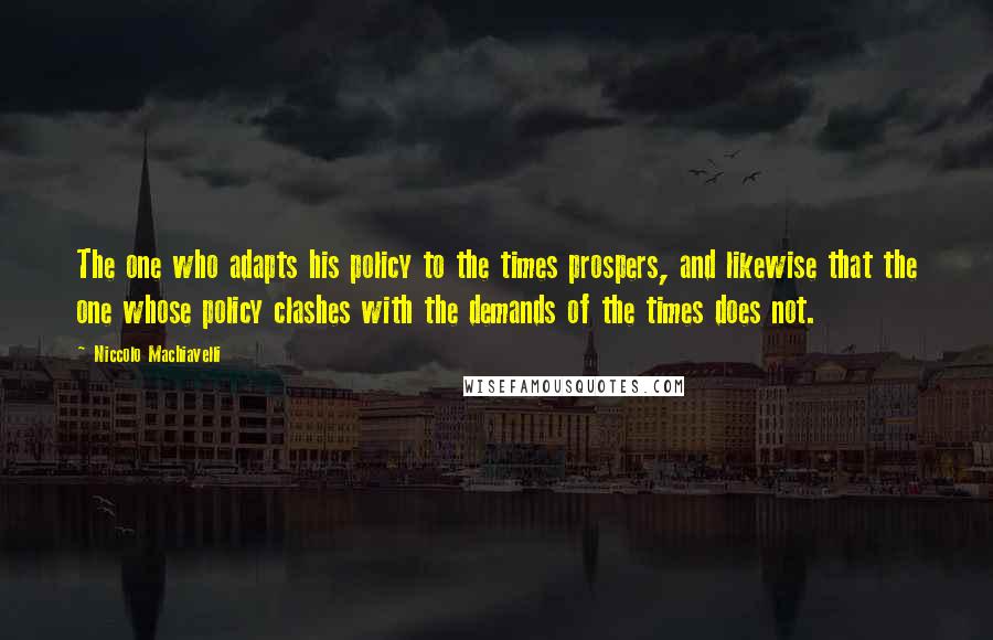 Niccolo Machiavelli Quotes: The one who adapts his policy to the times prospers, and likewise that the one whose policy clashes with the demands of the times does not.