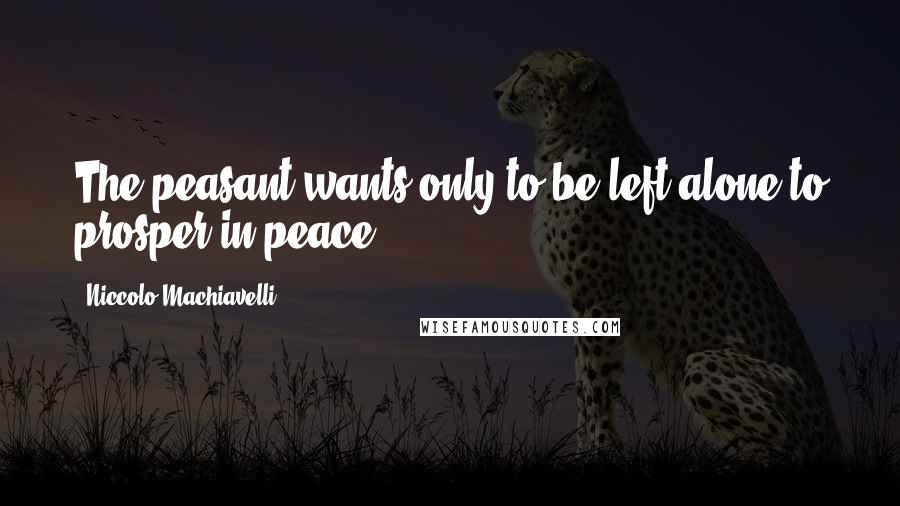 Niccolo Machiavelli Quotes: The peasant wants only to be left alone to prosper in peace.