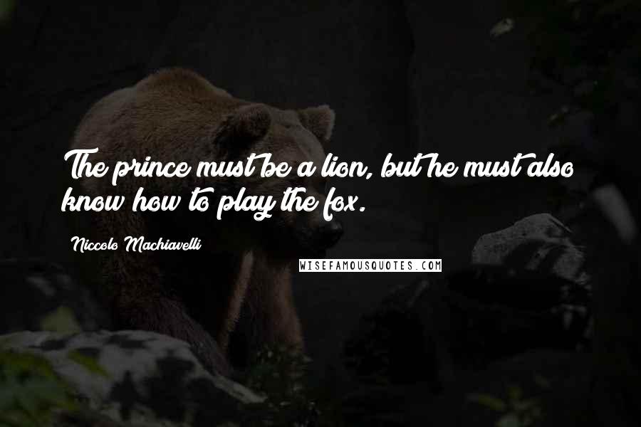 Niccolo Machiavelli Quotes: The prince must be a lion, but he must also know how to play the fox.