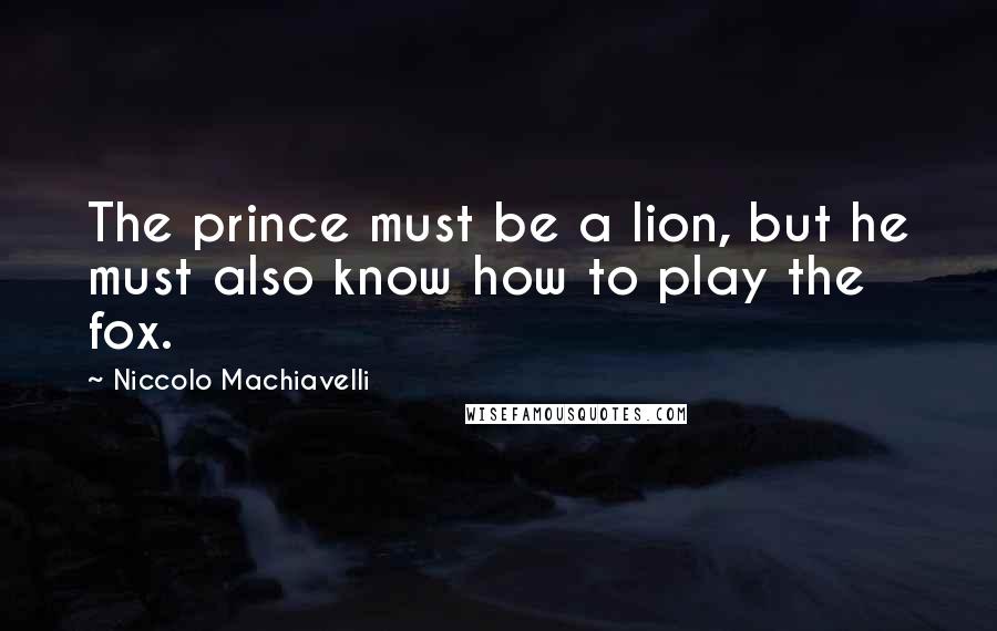 Niccolo Machiavelli Quotes: The prince must be a lion, but he must also know how to play the fox.