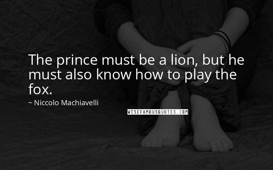 Niccolo Machiavelli Quotes: The prince must be a lion, but he must also know how to play the fox.