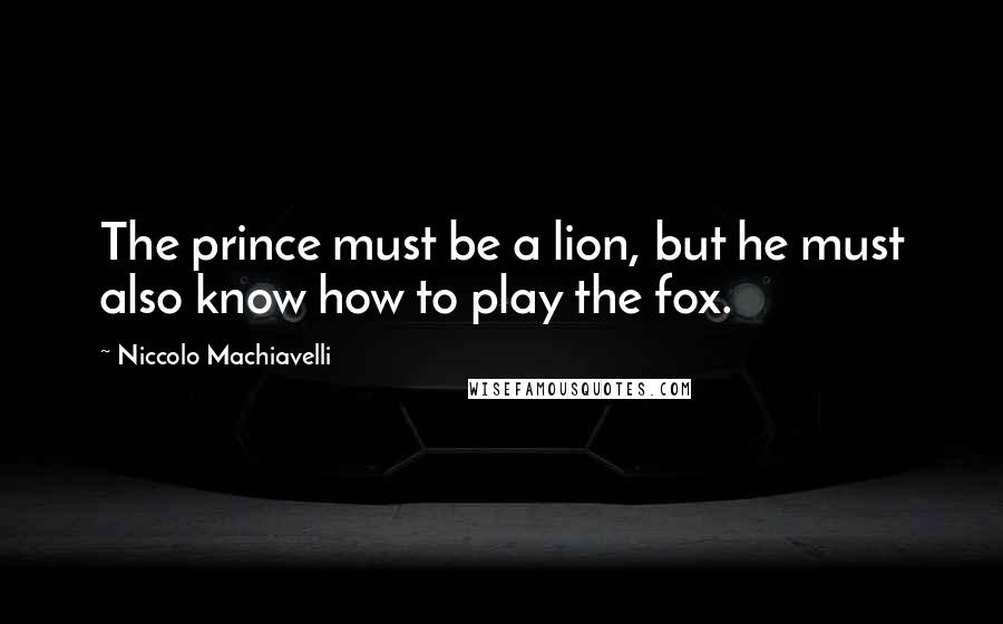 Niccolo Machiavelli Quotes: The prince must be a lion, but he must also know how to play the fox.