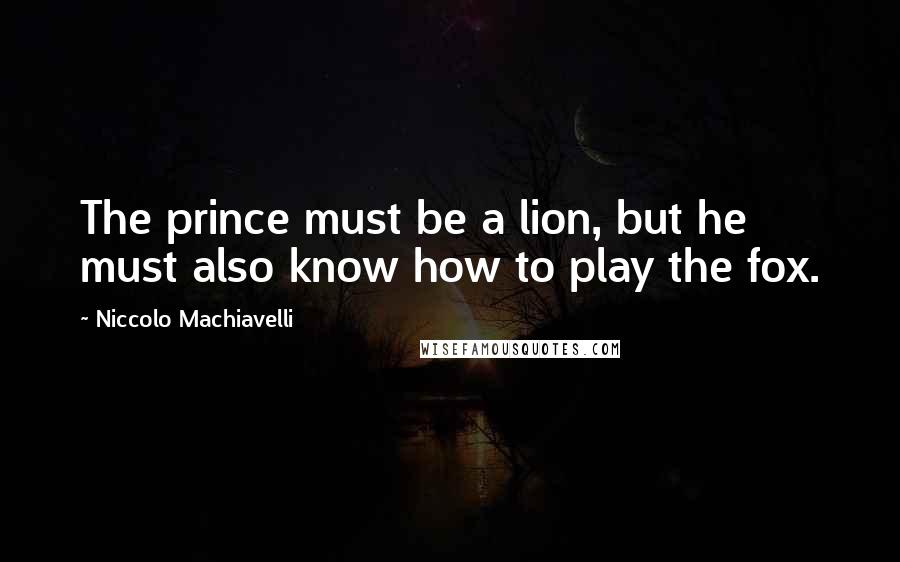 Niccolo Machiavelli Quotes: The prince must be a lion, but he must also know how to play the fox.