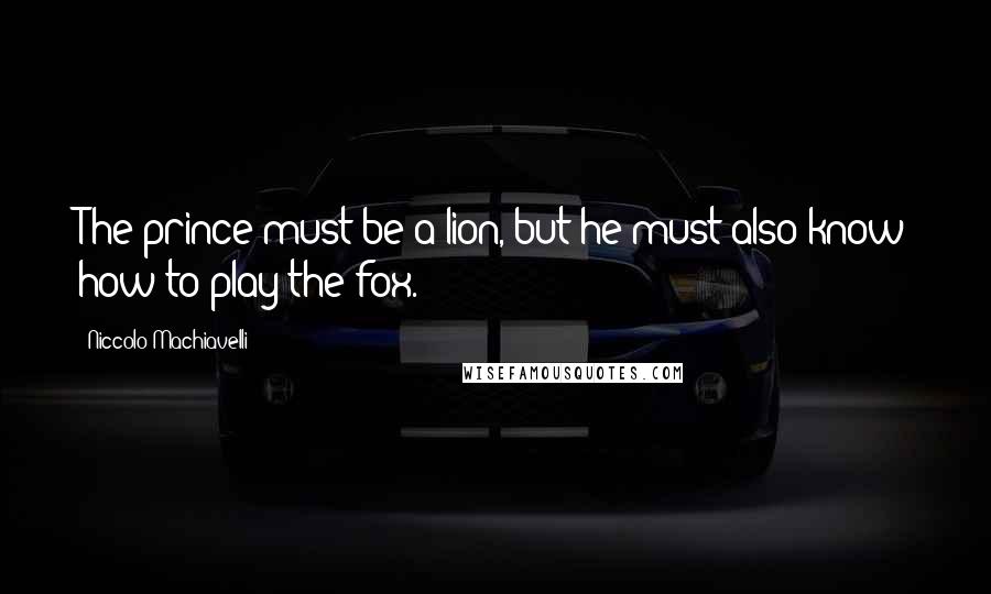 Niccolo Machiavelli Quotes: The prince must be a lion, but he must also know how to play the fox.