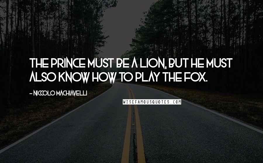 Niccolo Machiavelli Quotes: The prince must be a lion, but he must also know how to play the fox.