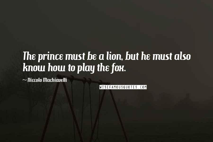 Niccolo Machiavelli Quotes: The prince must be a lion, but he must also know how to play the fox.