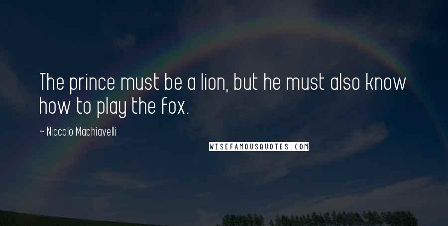 Niccolo Machiavelli Quotes: The prince must be a lion, but he must also know how to play the fox.