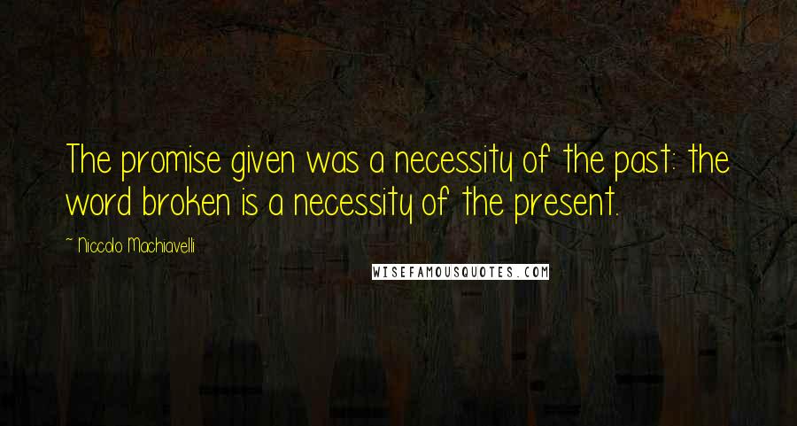 Niccolo Machiavelli Quotes: The promise given was a necessity of the past: the word broken is a necessity of the present.