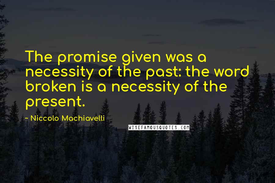 Niccolo Machiavelli Quotes: The promise given was a necessity of the past: the word broken is a necessity of the present.