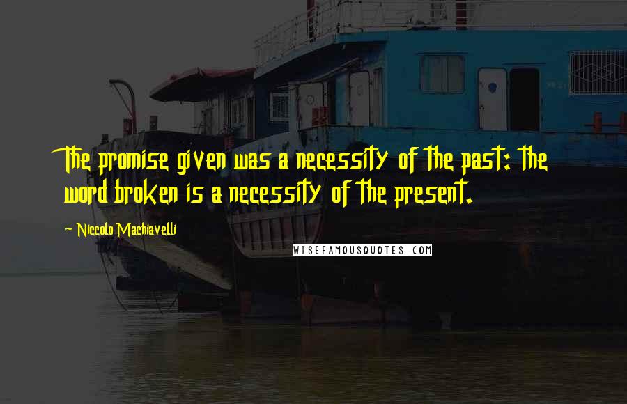 Niccolo Machiavelli Quotes: The promise given was a necessity of the past: the word broken is a necessity of the present.