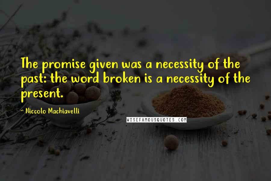 Niccolo Machiavelli Quotes: The promise given was a necessity of the past: the word broken is a necessity of the present.