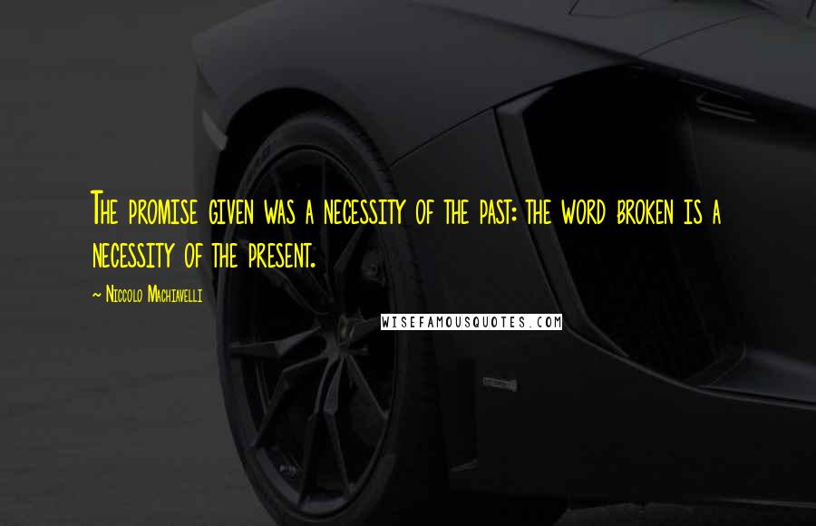 Niccolo Machiavelli Quotes: The promise given was a necessity of the past: the word broken is a necessity of the present.