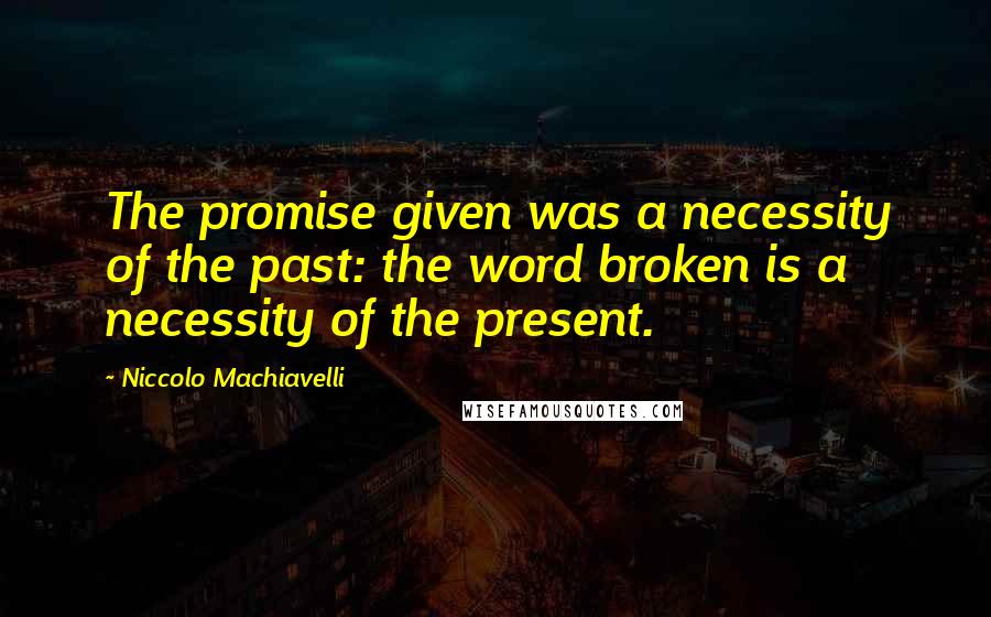 Niccolo Machiavelli Quotes: The promise given was a necessity of the past: the word broken is a necessity of the present.